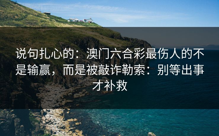 说句扎心的:澳门六合彩最伤人的不是输赢,而是被敲诈勒索:别等出事才补救 说句扎心的:澳门六合彩最伤人的不是输赢,而是被敲诈勒索:别等出事才补救
