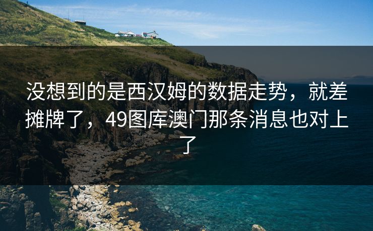 没想到的是西汉姆的数据走势,就差摊牌了,49图库澳门那条消息也对上了 没想到的是西汉姆的数据走势,就差摊牌了,49图库澳门那条消息也对上了