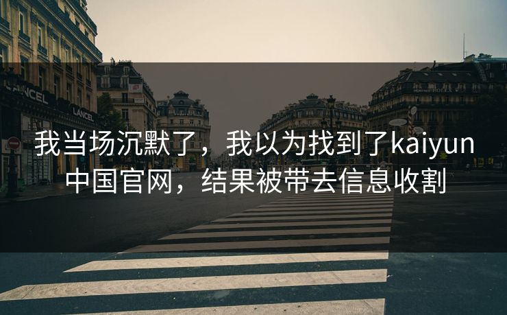 我当场沉默了,我以为找到了kaiyun中国官网,结果被带去信息收割 我当场沉默了,我以为找到了kaiyun中国官网,结果被带去信息收割
