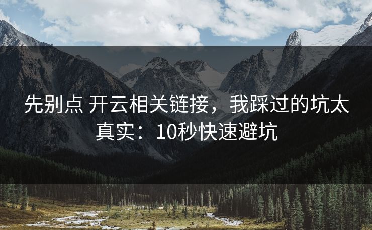 先别点 开云相关链接,我踩过的坑太真实:10秒快速避坑 先别点 开云相关链接,我踩过的坑太真实:10秒快速避坑
