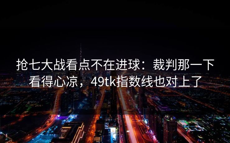 抢七大战看点不在进球:裁判那一下看得心凉,49tk指数线也对上了 抢七大战看点不在进球:裁判那一下看得心凉,49tk指数线也对上了
