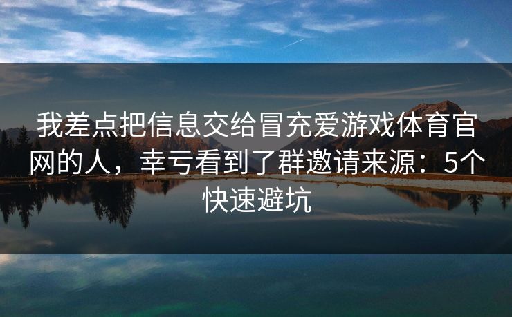我差点把信息交给冒充爱游戏体育官网的人,幸亏看到了群邀请来源:5个快速避坑 我差点把信息交给冒充爱游戏体育官网的人,幸亏看到了群邀请来源:5个快速避坑