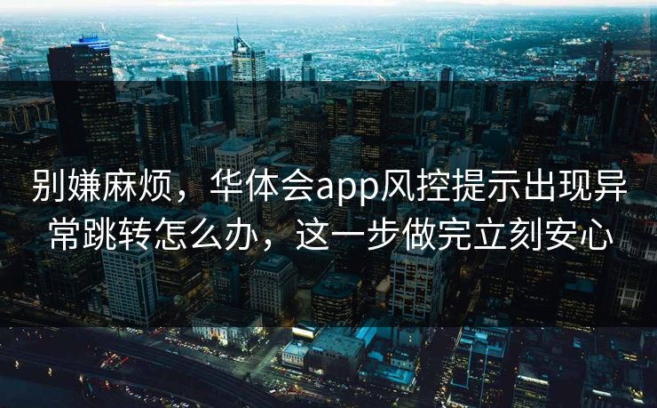 别嫌麻烦,华体会app风控提示出现异常跳转怎么办,这一步做完立刻安心 别嫌麻烦,华体会app风控提示出现异常跳转怎么办,这一步做完立刻安心