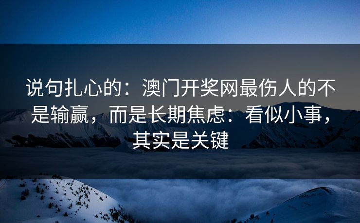 说句扎心的:澳门开奖网最伤人的不是输赢,而是长期焦虑:看似小事,其实是关键 说句扎心的:澳门开奖网最伤人的不是输赢,而是长期焦虑:看似小事,其实是关键