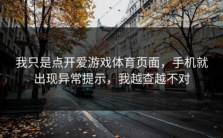 我只是点开爱游戏体育页面，手机就出现异常提示，我越查越不对