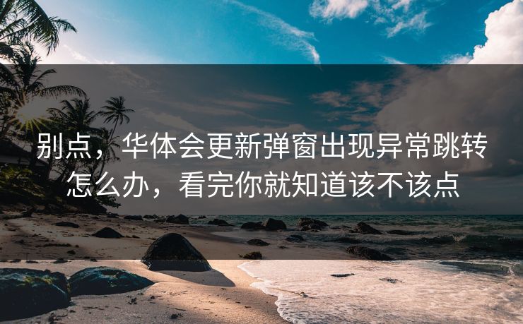 别点，华体会更新弹窗出现异常跳转怎么办，看完你就知道该不该点