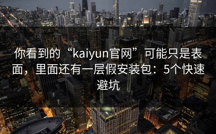 你看到的“kaiyun官网”可能只是表面，里面还有一层假安装包：5个快速避坑