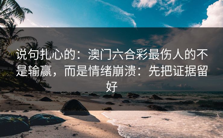 说句扎心的:澳门六合彩最伤人的不是输赢,而是情绪崩溃:先把证据留好 说句扎心的:澳门六合彩最伤人的不是输赢,而是情绪崩溃:先把证据留好