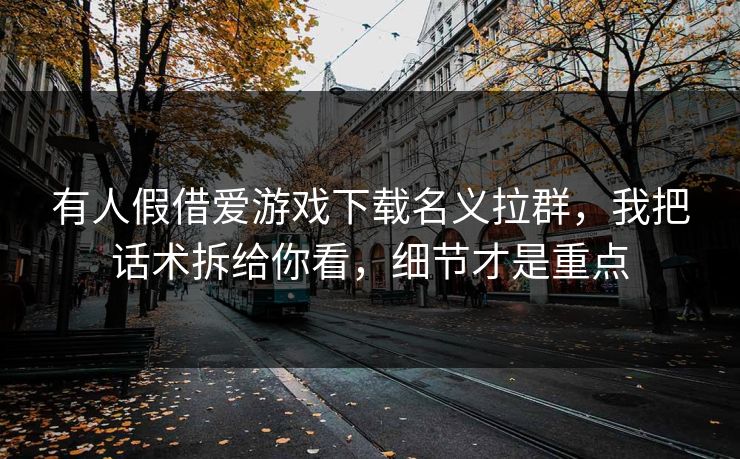 有人假借爱游戏下载名义拉群,我把话术拆给你看,细节才是重点 有人假借爱游戏下载名义拉群,我把话术拆给你看,细节才是重点