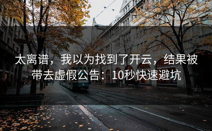 太离谱,我以为找到了开云,结果被带去虚假公告:10秒快速避坑 太离谱,我以为找到了开云,结果被带去虚假公告:10秒快速避坑