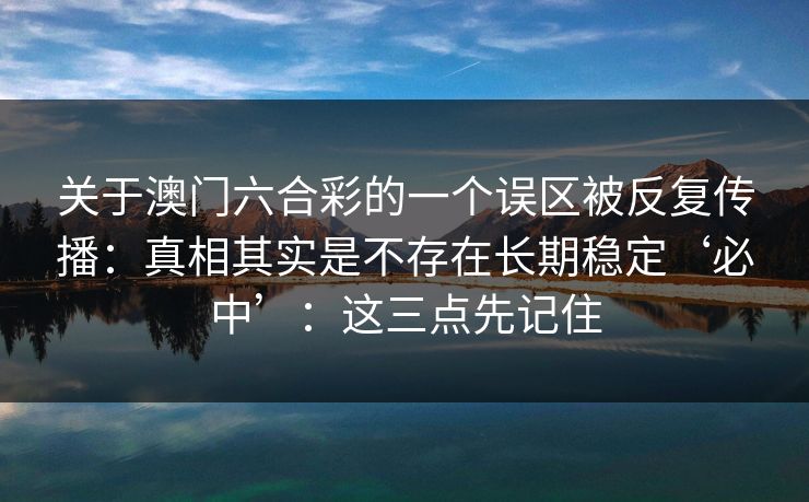 关于澳门六合彩的一个误区被反复传播:真相其实是不存在长期稳定‘必中’:这三点先记住 关于澳门六合彩的一个误区被反复传播:真相其实是不存在长期稳定‘必中’:这三点先记住