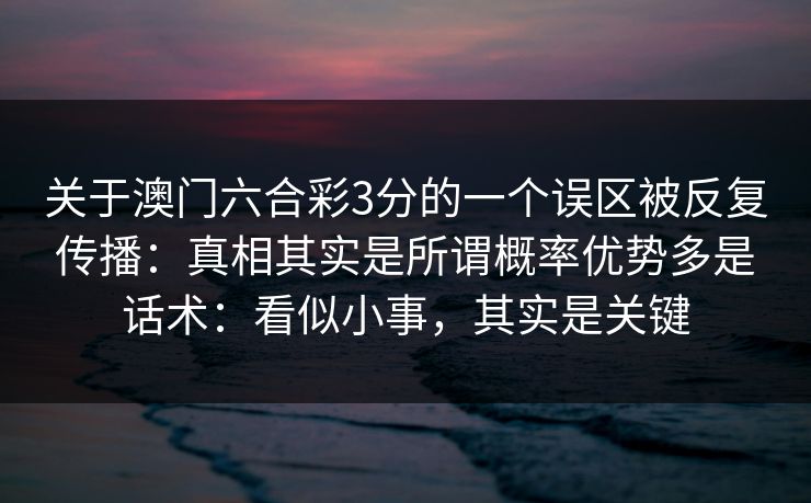 关于澳门六合彩3分的一个误区被反复传播:真相其实是所谓概率优势多是话术:看似小事,其实是关键 关于澳门六合彩3分的一个误区被反复传播:真相其实是所谓概率优势多是话术:看似小事,其实是关键