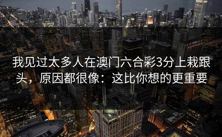 我见过太多人在澳门六合彩3分上栽跟头，原因都很像：这比你想的更重要