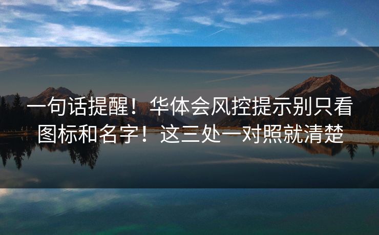 一句话提醒!华体会风控提示别只看图标和名字!这三处一对照就清楚 一句话提醒!华体会风控提示别只看图标和名字!这三处一对照就清楚