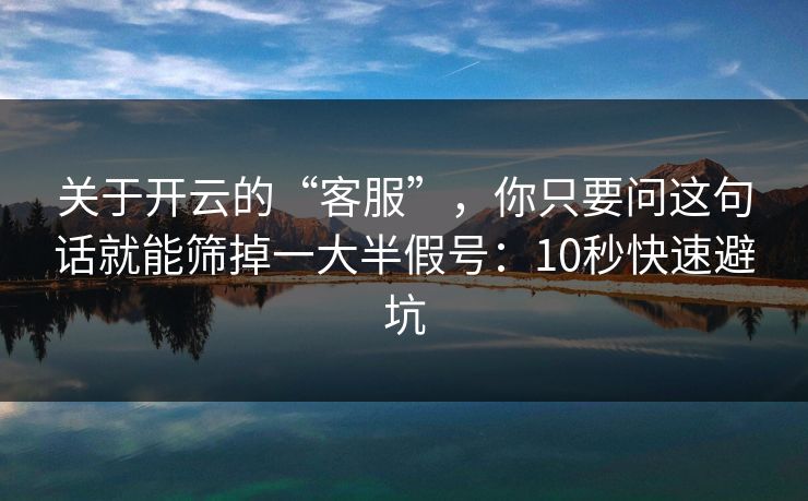 关于开云的“客服”，你只要问这句话就能筛掉一大半假号：10秒快速避坑