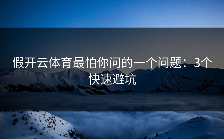 假开云体育最怕你问的一个问题:3个快速避坑 假开云体育最怕你问的一个问题:3个快速避坑