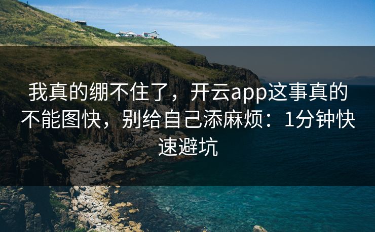 我真的绷不住了,开云app这事真的不能图快,别给自己添麻烦:1分钟快速避坑 我真的绷不住了,开云app这事真的不能图快,别给自己添麻烦:1分钟快速避坑