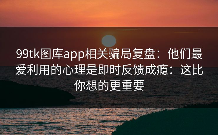 99tk图库app相关骗局复盘：他们最爱利用的心理是即时反馈成瘾：这比你想的更重要