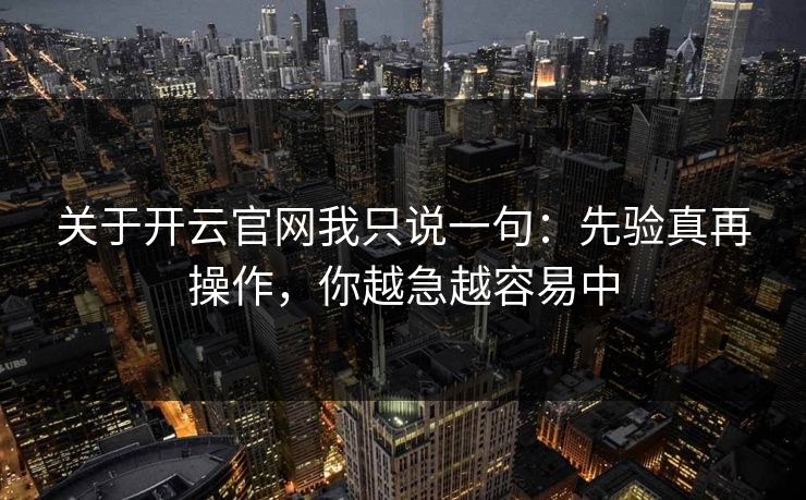 关于开云官网我只说一句:先验真再操作,你越急越容易中 关于开云官网我只说一句:先验真再操作,你越急越容易中
