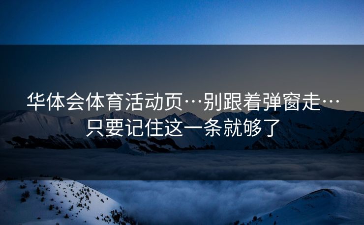 华体会体育活动页…别跟着弹窗走…只要记住这一条就够了 华体会体育活动页…别跟着弹窗走…只要记住这一条就够了