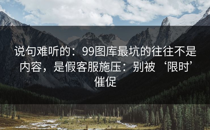 说句难听的:99图库最坑的往往不是内容,是假客服施压:别被‘限时’催促 说句难听的:99图库最坑的往往不是内容,是假客服施压:别被‘限时’催促