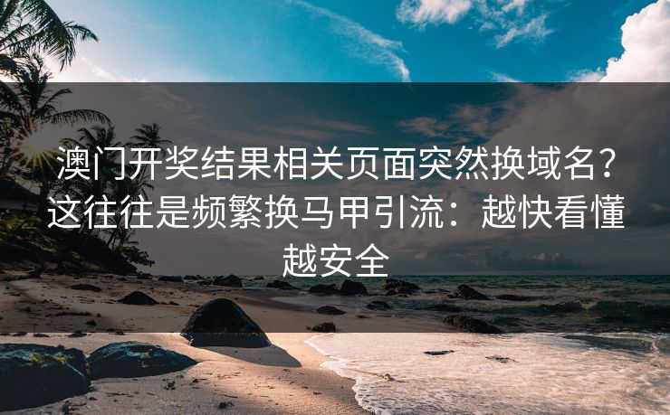 澳门开奖结果相关页面突然换域名?这往往是频繁换马甲引流:越快看懂越安全 澳门开奖结果相关页面突然换域名?这往往是频繁换马甲引流:越快看懂越安全