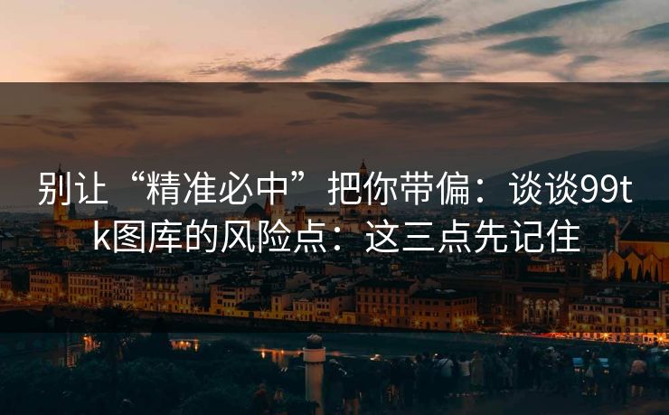 别让“精准必中”把你带偏:谈谈99tk图库的风险点:这三点先记住 别让“精准必中”把你带偏:谈谈99tk图库的风险点:这三点先记住