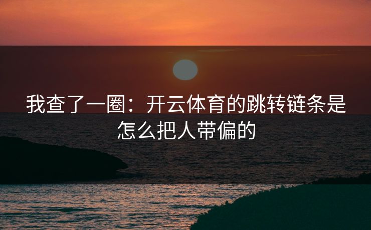我查了一圈:开云体育的跳转链条是怎么把人带偏的 我查了一圈:开云体育的跳转链条是怎么把人带偏的