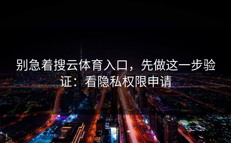 别急着搜云体育入口，先做这一步验证：看隐私权限申请