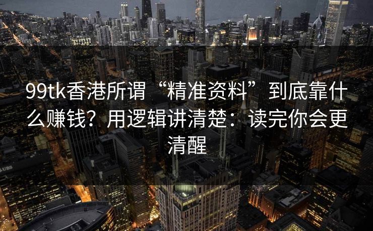 99tk香港所谓“精准资料”到底靠什么赚钱?用逻辑讲清楚:读完你会更清醒 99tk香港所谓“精准资料”到底靠什么赚钱?用逻辑讲清楚:读完你会更清醒