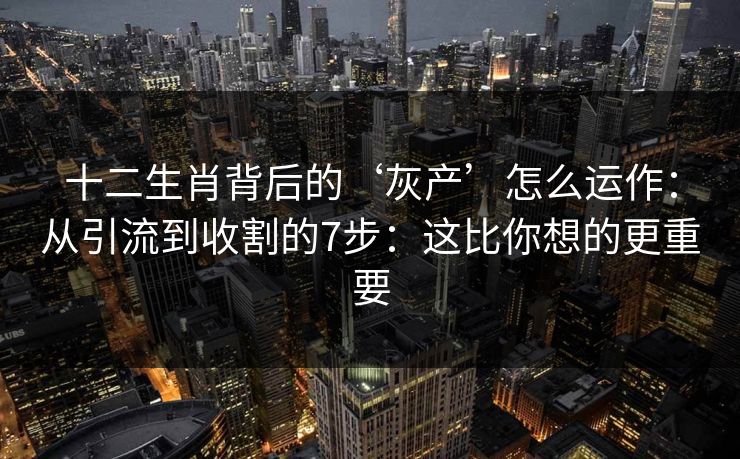 十二生肖背后的‘灰产’怎么运作：从引流到收割的7步：这比你想的更重要