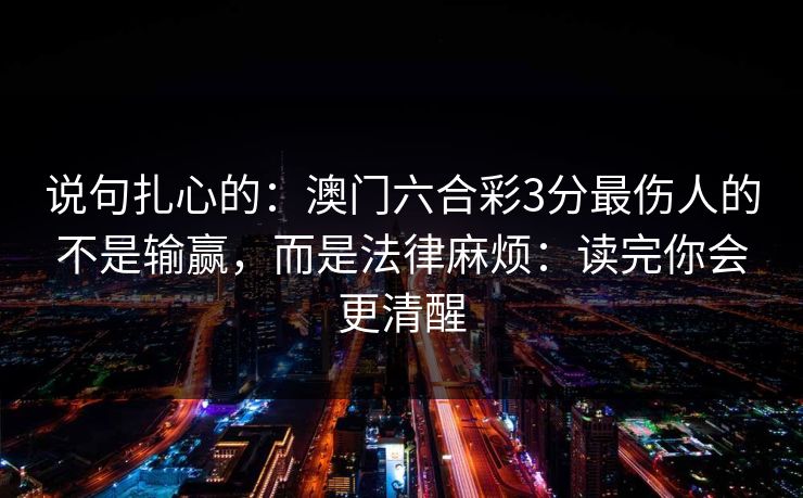 说句扎心的:澳门六合彩3分最伤人的不是输赢,而是法律麻烦:读完你会更清醒 说句扎心的:澳门六合彩3分最伤人的不是输赢,而是法律麻烦:读完你会更清醒