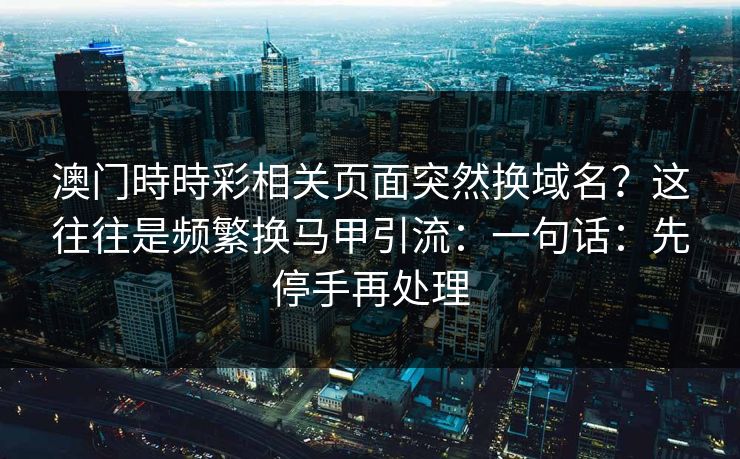 澳门時時彩相关页面突然换域名？这往往是频繁换马甲引流：一句话：先停手再处理