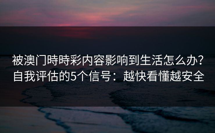 被澳门時時彩内容影响到生活怎么办?自我评估的5个信号:越快看懂越安全 被澳门時時彩内容影响到生活怎么办?自我评估的5个信号:越快看懂越安全