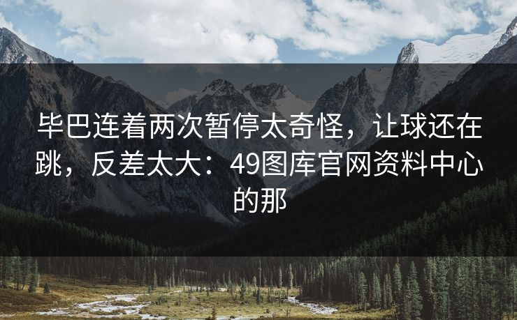 毕巴连着两次暂停太奇怪，让球还在跳，反差太大：49图库官网资料中心的那