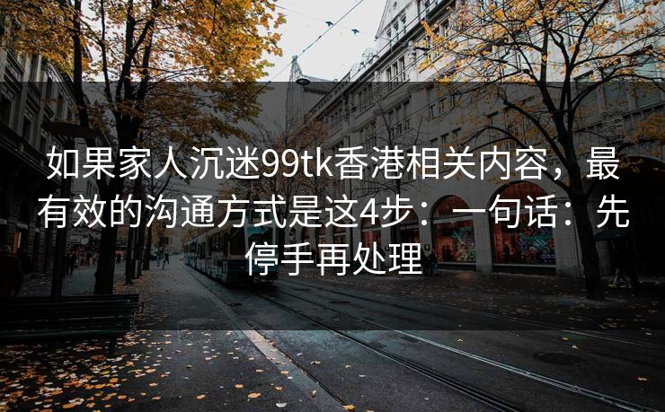 如果家人沉迷99tk香港相关内容，最有效的沟通方式是这4步：一句话：先停手再处理