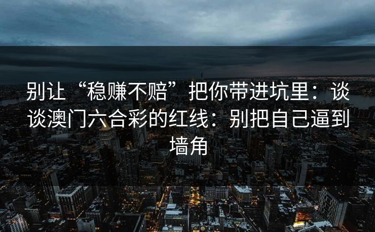 别让“稳赚不赔”把你带进坑里:谈谈澳门六合彩的红线:别把自己逼到墙角 别让“稳赚不赔”把你带进坑里:谈谈澳门六合彩的红线:别把自己逼到墙角