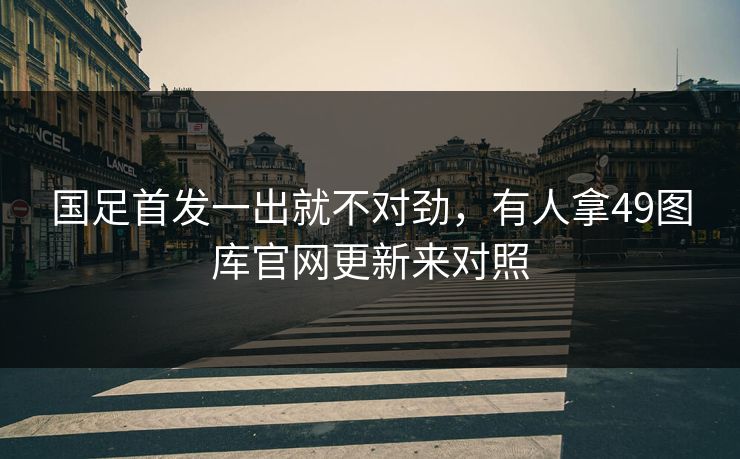国足首发一出就不对劲,有人拿49图库官网更新来对照 国足首发一出就不对劲,有人拿49图库官网更新来对照