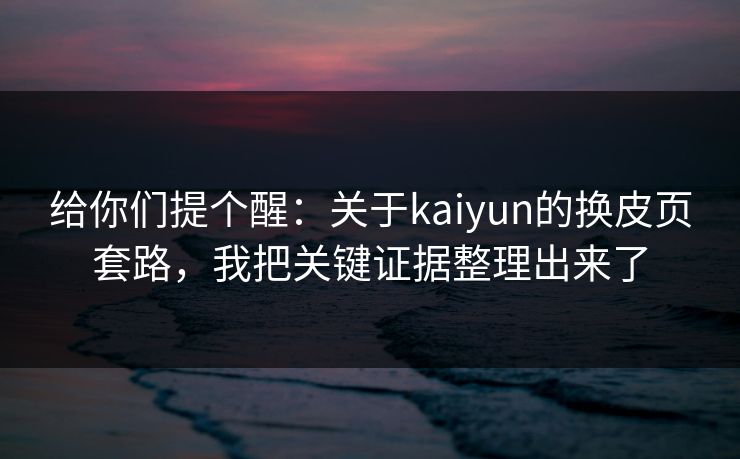 给你们提个醒：关于kaiyun的换皮页套路，我把关键证据整理出来了