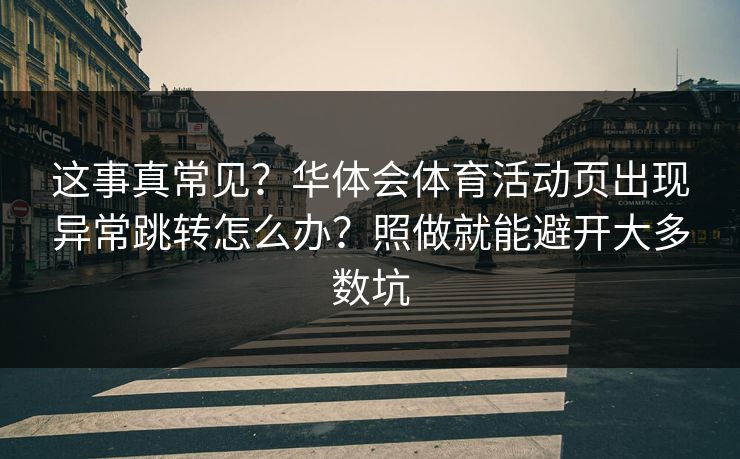 这事真常见？华体会体育活动页出现异常跳转怎么办？照做就能避开大多数坑