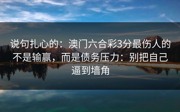 说句扎心的：澳门六合彩3分最伤人的不是输赢，而是债务压力：别把自己逼到墙角
