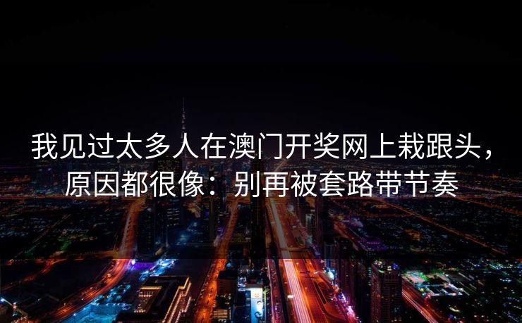 我见过太多人在澳门开奖网上栽跟头，原因都很像：别再被套路带节奏