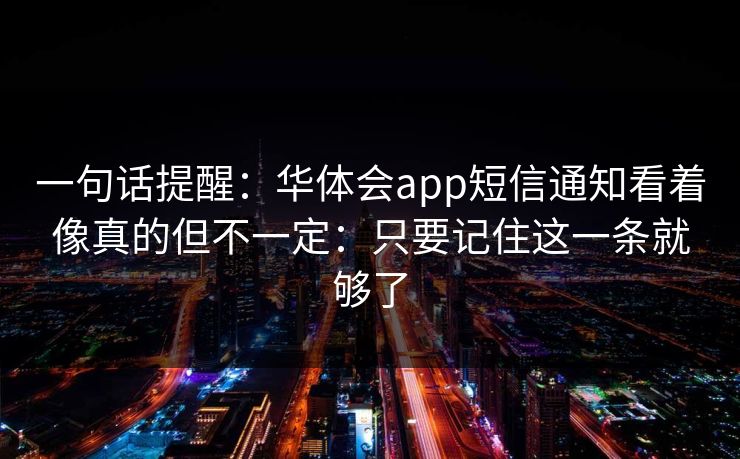 一句话提醒：华体会app短信通知看着像真的但不一定：只要记住这一条就够了