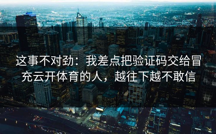 这事不对劲：我差点把验证码交给冒充云开体育的人，越往下越不敢信