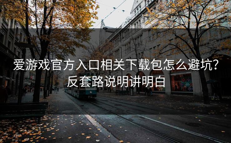 爱游戏官方入口相关下载包怎么避坑？反套路说明讲明白