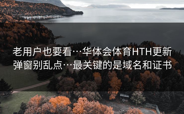 老用户也要看…华体会体育HTH更新弹窗别乱点…最关键的是域名和证书