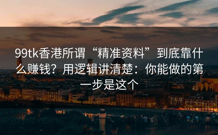 99tk香港所谓“精准资料”到底靠什么赚钱？用逻辑讲清楚：你能做的第一步是这个