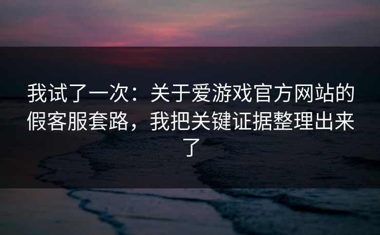 我试了一次：关于爱游戏官方网站的假客服套路，我把关键证据整理出来了