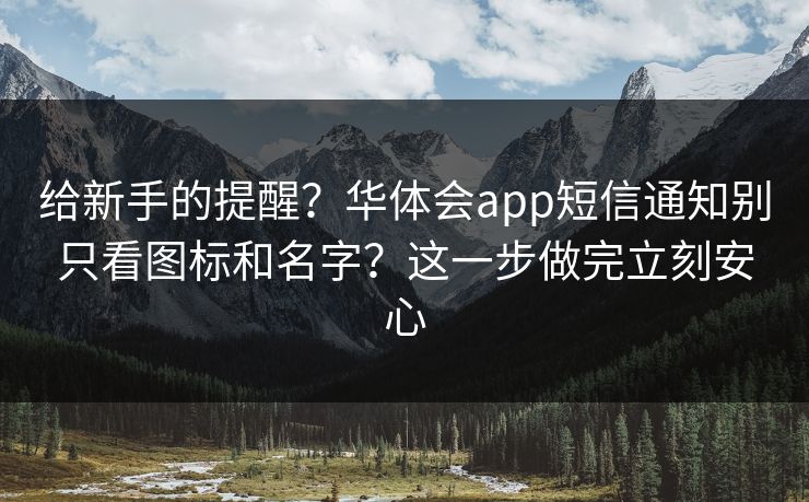 给新手的提醒？华体会app短信通知别只看图标和名字？这一步做完立刻安心