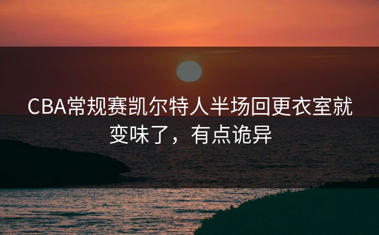 CBA常规赛凯尔特人半场回更衣室就变味了，有点诡异
